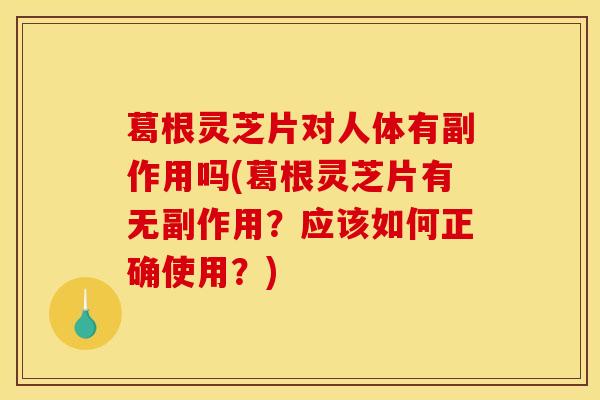 葛根灵芝片对人体有副作用吗(葛根灵芝片有无副作用？应该如何正确使用？)