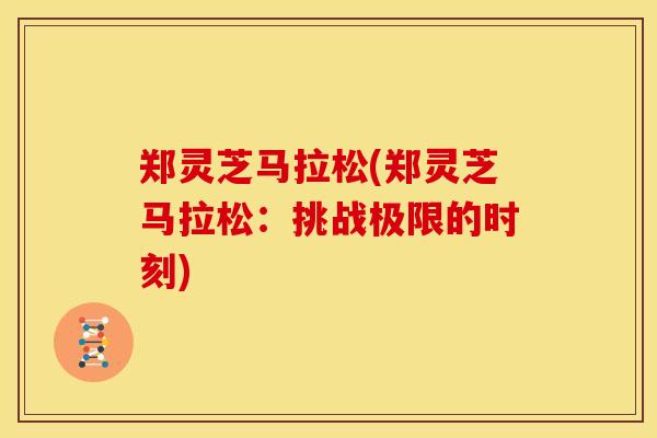 郑灵芝马拉松(郑灵芝马拉松：挑战极限的时刻)