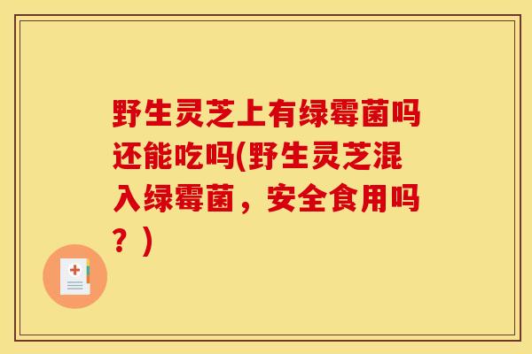 野生灵芝上有绿霉菌吗还能吃吗(野生灵芝混入绿霉菌,安全食用吗?) 野生灵芝上有绿霉菌吗还能吃吗(野生灵芝混入绿霉菌,安全食用吗?)