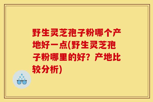 野生灵芝孢子粉哪个产地好一点(野生灵芝孢子粉哪里的好?产地比较分析) 野生灵芝孢子粉哪个产地好一点(野生灵芝孢子粉哪里的好?产地比较分析)