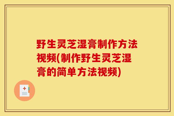 野生灵芝湿膏制作方法视频(制作野生灵芝湿膏的简单方法视频) 野生灵芝湿膏制作方法视频(制作野生灵芝湿膏的简单方法视频)
