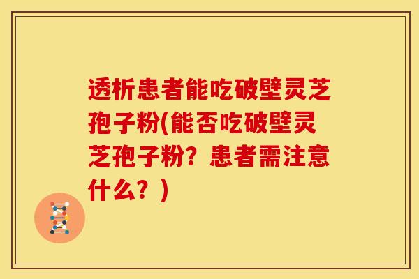 透析患者能吃破壁灵芝孢子粉(能否吃破壁灵芝孢子粉?患者需注意什么?) 透析患者能吃破壁灵芝孢子粉(能否吃破壁灵芝孢子粉?患者需注意什么?)