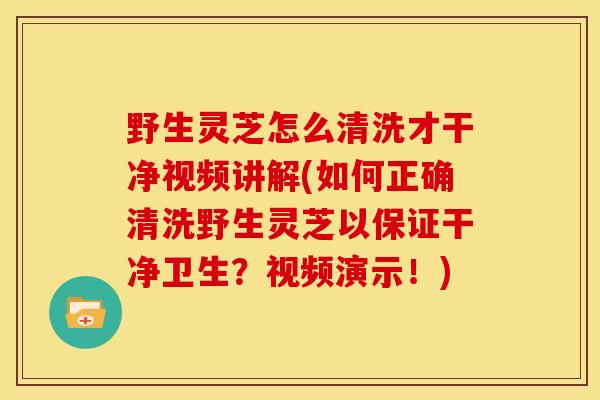 野生灵芝怎么清洗才干净视频讲解(如何正确清洗野生灵芝以保证干净卫生?视频演示!) 野生灵芝怎么清洗才干净视频讲解(如何正确清洗野生灵芝以保证干净卫生?视频演示!)