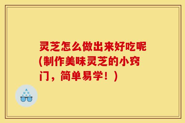 灵芝怎么做出来好吃呢(制作美味灵芝的小窍门,简单易学!) 灵芝怎么做出来好吃呢(制作美味灵芝的小窍门,简单易学!)