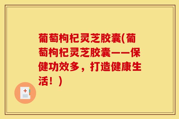 葡萄枸杞灵芝胶囊(葡萄枸杞灵芝胶囊——保健功效多,打造健康生活!) 葡萄枸杞灵芝胶囊(葡萄枸杞灵芝胶囊——保健功效多,打造健康生活!)