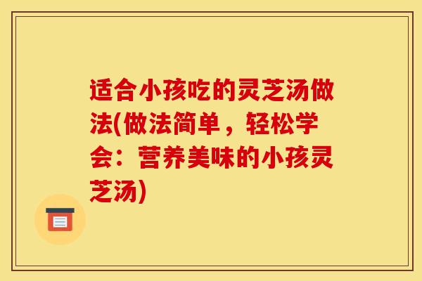 适合小孩吃的灵芝汤做法(做法简单,轻松学会:营养美味的小孩灵芝汤) 适合小孩吃的灵芝汤做法(做法简单,轻松学会:营养美味的小孩灵芝汤)
