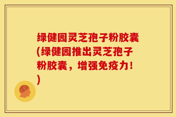 绿健园灵芝孢子粉胶囊(绿健园推出灵芝孢子粉胶囊,增强免疫力!) 绿健园灵芝孢子粉胶囊(绿健园推出灵芝孢子粉胶囊,增强免疫力!)