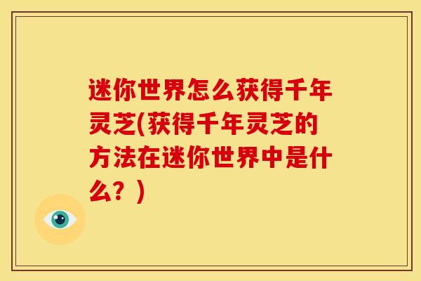 迷你世界怎么获得千年灵芝(获得千年灵芝的方法在迷你世界中是什么?) 迷你世界怎么获得千年灵芝(获得千年灵芝的方法在迷你世界中是什么?)