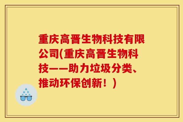 重庆高晋生物科技有限公司(重庆高晋生物科技——助力垃圾分类、推动环保创新!) 重庆高晋生物科技有限公司(重庆高晋生物科技——助力垃圾分类、推动环保创新!)