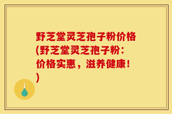 野芝堂灵芝孢子粉价格(野芝堂灵芝孢子粉:价格实惠,滋养健康!) 野芝堂灵芝孢子粉价格(野芝堂灵芝孢子粉:价格实惠,滋养健康!)