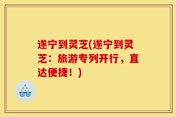 遂宁到灵芝(遂宁到灵芝:旅游专列开行,直达便捷!) 遂宁到灵芝(遂宁到灵芝:旅游专列开行,直达便捷!)