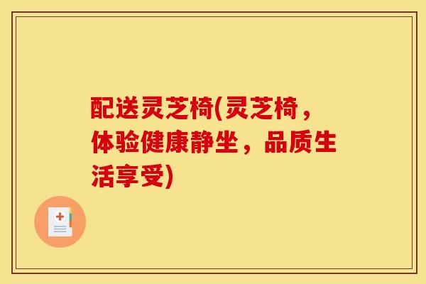 配送灵芝椅(灵芝椅,体验健康静坐,品质生活享受) 配送灵芝椅(灵芝椅,体验健康静坐,品质生活享受)
