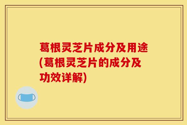 葛根灵芝片成分及用途(葛根灵芝片的成分及功效详解) 葛根灵芝片成分及用途(葛根灵芝片的成分及功效详解)