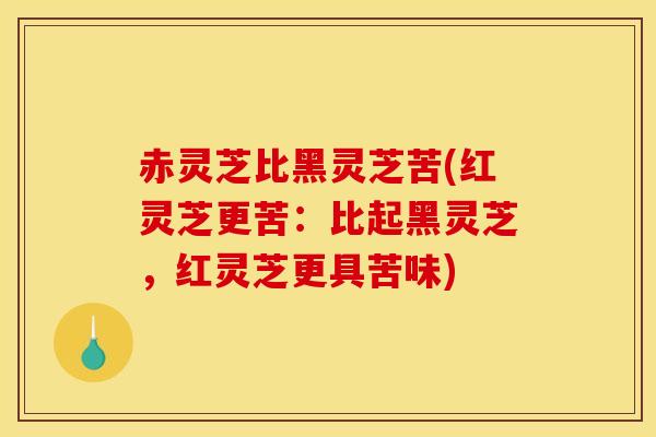 赤灵芝比黑灵芝苦(红灵芝更苦：比起黑灵芝，红灵芝更具苦味)