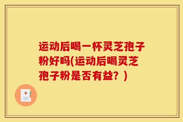 运动后喝一杯灵芝孢子粉好吗(运动后喝灵芝孢子粉是否有益?) 运动后喝一杯灵芝孢子粉好吗(运动后喝灵芝孢子粉是否有益?)