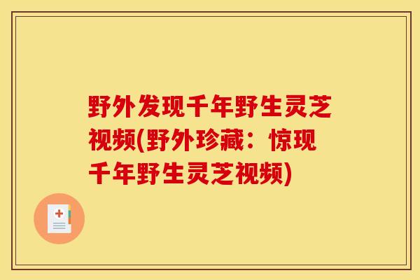 野外发现千年野生灵芝视频(野外珍藏:惊现千年野生灵芝视频) 野外发现千年野生灵芝视频(野外珍藏:惊现千年野生灵芝视频)
