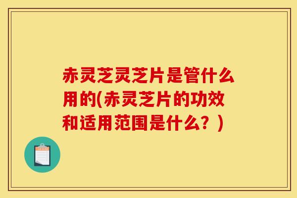 赤灵芝灵芝片是管什么用的(赤灵芝片的功效和适用范围是什么?) 赤灵芝灵芝片是管什么用的(赤灵芝片的功效和适用范围是什么?)