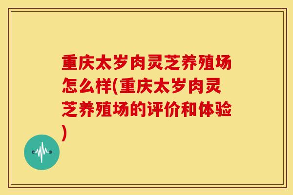 重庆太岁肉灵芝养殖场怎么样(重庆太岁肉灵芝养殖场的评价和体验) 重庆太岁肉灵芝养殖场怎么样(重庆太岁肉灵芝养殖场的评价和体验)