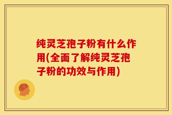纯灵芝孢子粉有什么作用(全面了解纯灵芝孢子粉的功效与作用) 纯灵芝孢子粉有什么作用(全面了解纯灵芝孢子粉的功效与作用)