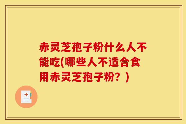 赤灵芝孢子粉什么人不能吃(哪些人不适合食用赤灵芝孢子粉?) 赤灵芝孢子粉什么人不能吃(哪些人不适合食用赤灵芝孢子粉?)