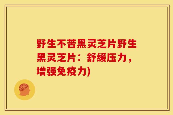 野生不苦黑灵芝片野生黑灵芝片:舒缓压力,增强免疫力) 野生不苦黑灵芝片野生黑灵芝片:舒缓压力,增强免疫力)