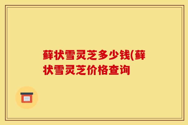 藓状雪灵芝多少钱(藓状雪灵芝价格查询