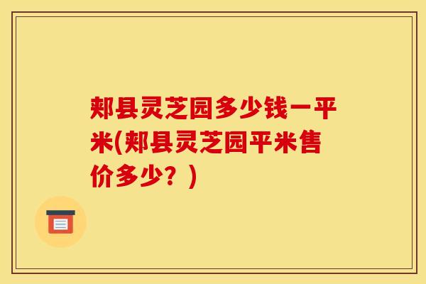 郏县灵芝园多少钱一平米(郏县灵芝园平米售价多少?) 郏县灵芝园多少钱一平米(郏县灵芝园平米售价多少?)