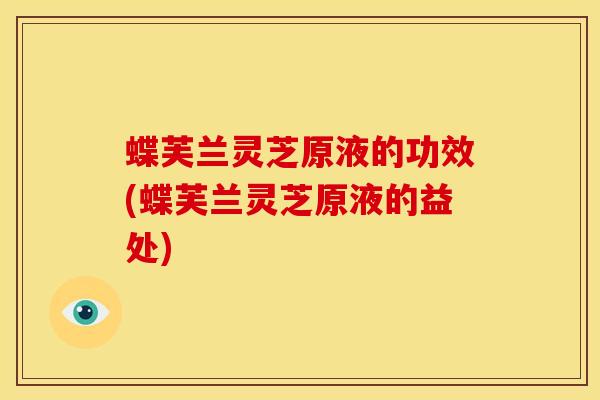 蝶芙兰灵芝原液的功效(蝶芙兰灵芝原液的益处)