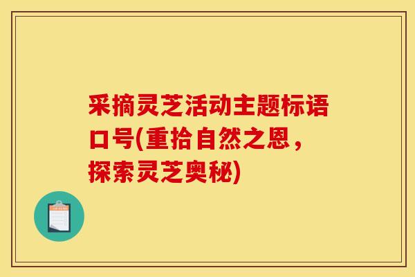 采摘灵芝活动主题标语口号(重拾自然之恩,探索灵芝奥秘) 采摘灵芝活动主题标语口号(重拾自然之恩,探索灵芝奥秘)