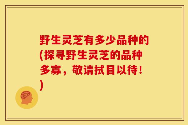 野生灵芝有多少品种的(探寻野生灵芝的品种多寡,敬请拭目以待!) 野生灵芝有多少品种的(探寻野生灵芝的品种多寡,敬请拭目以待!)