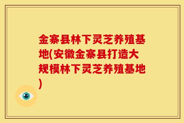 金寨县林下灵芝养殖基地(安徽金寨县打造大规模林下灵芝养殖基地) 金寨县林下灵芝养殖基地(安徽金寨县打造大规模林下灵芝养殖基地)