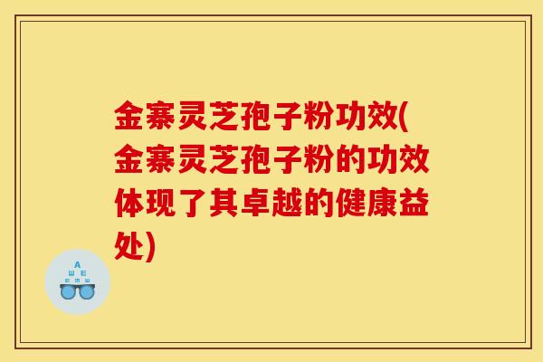 金寨灵芝孢子粉功效(金寨灵芝孢子粉的功效体现了其卓越的健康益处) 金寨灵芝孢子粉功效(金寨灵芝孢子粉的功效体现了其卓越的健康益处)
