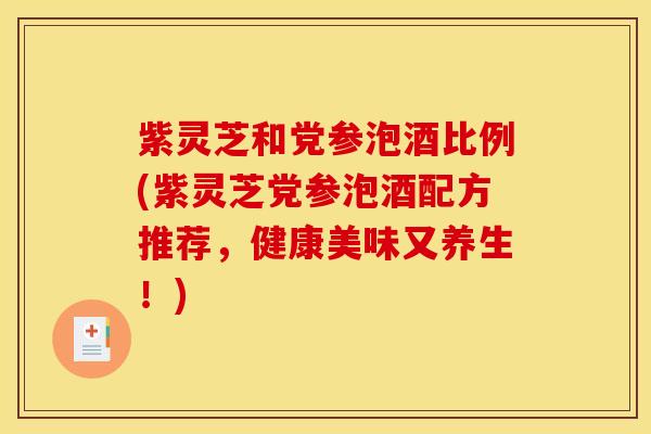 紫灵芝和党参泡酒比例(紫灵芝党参泡酒配方推荐,健康美味又养生!) 紫灵芝和党参泡酒比例(紫灵芝党参泡酒配方推荐,健康美味又养生!)