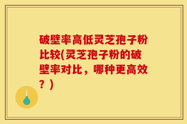 破壁率高低灵芝孢子粉比较(灵芝孢子粉的破壁率对比,哪种更高效?) 破壁率高低灵芝孢子粉比较(灵芝孢子粉的破壁率对比,哪种更高效?)