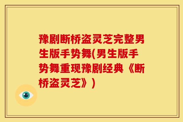 豫剧断桥盗灵芝完整男生版手势舞(男生版手势舞重现豫剧经典《断桥盗灵芝》)