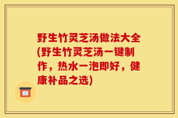 野生竹灵芝汤做法大全(野生竹灵芝汤一键制作,热水一泡即好,健康补品之选) 野生竹灵芝汤做法大全(野生竹灵芝汤一键制作,热水一泡即好,健康补品之选)