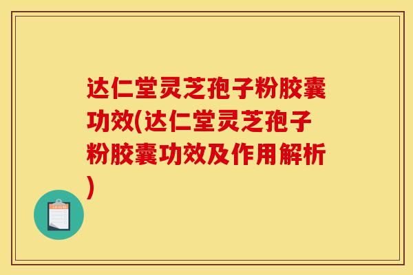 达仁堂灵芝孢子粉胶囊功效(达仁堂灵芝孢子粉胶囊功效及作用解析)