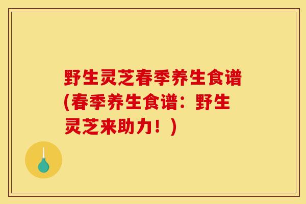 野生灵芝春季养生食谱(春季养生食谱:野生灵芝来助力!) 野生灵芝春季养生食谱(春季养生食谱:野生灵芝来助力!)
