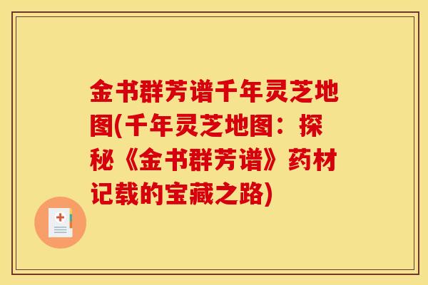 金书群芳谱千年灵芝地图(千年灵芝地图:探秘《金书群芳谱》药材记载的宝藏之路) 金书群芳谱千年灵芝地图(千年灵芝地图:探秘《金书群芳谱》药材记载的宝藏之路)