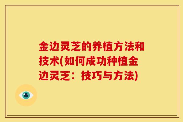 金边灵芝的养植方法和技术(如何成功种植金边灵芝：技巧与方法)