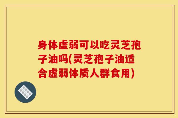 身体虚弱可以吃灵芝孢子油吗(灵芝孢子油适合虚弱体质人群食用) 身体虚弱可以吃灵芝孢子油吗(灵芝孢子油适合虚弱体质人群食用)