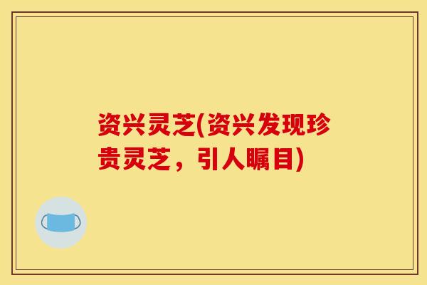 资兴灵芝(资兴发现珍贵灵芝,引人瞩目) 资兴灵芝(资兴发现珍贵灵芝,引人瞩目)
