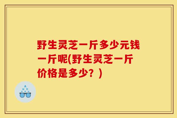 野生灵芝一斤多少元钱一斤呢(野生灵芝一斤价格是多少？)