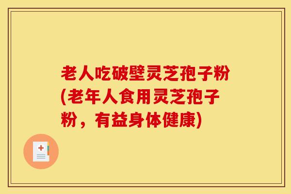 老人吃破壁灵芝孢子粉(老年人食用灵芝孢子粉，有益身体健康)