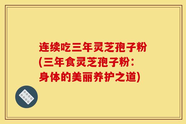 连续吃三年灵芝孢子粉(三年食灵芝孢子粉:身体的美丽养护之道) 连续吃三年灵芝孢子粉(三年食灵芝孢子粉:身体的美丽养护之道)