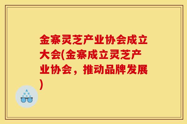 金寨灵芝产业协会成立大会(金寨成立灵芝产业协会,推动品牌发展) 金寨灵芝产业协会成立大会(金寨成立灵芝产业协会,推动品牌发展)