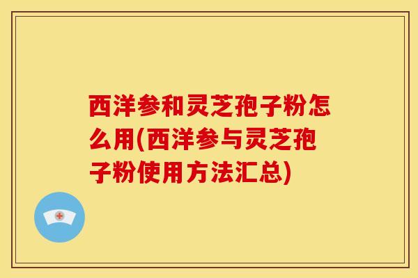 西洋参和灵芝孢子粉怎么用(西洋参与灵芝孢子粉使用方法汇总) 西洋参和灵芝孢子粉怎么用(西洋参与灵芝孢子粉使用方法汇总)