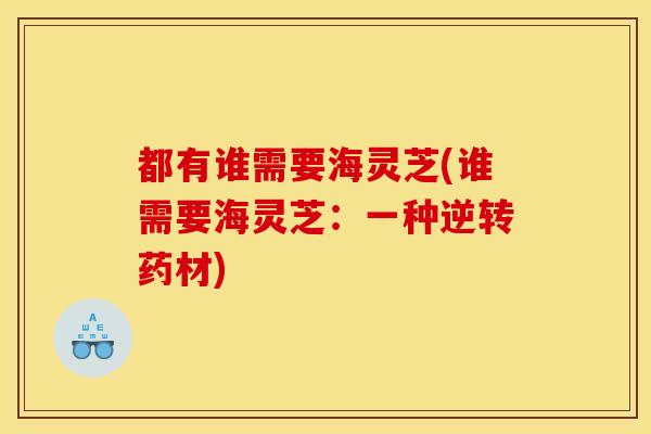都有谁需要海灵芝(谁需要海灵芝：一种逆转药材)