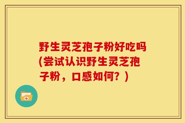 野生灵芝孢子粉好吃吗(尝试认识野生灵芝孢子粉，口感如何？)