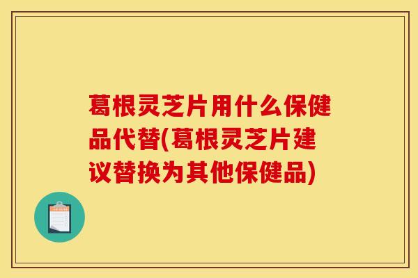 葛根灵芝片用什么保健品代替(葛根灵芝片建议替换为其他保健品) 葛根灵芝片用什么保健品代替(葛根灵芝片建议替换为其他保健品)